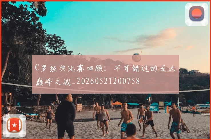 C罗经典比赛回顾:不可错过的五大巅峰之战_20260521200758