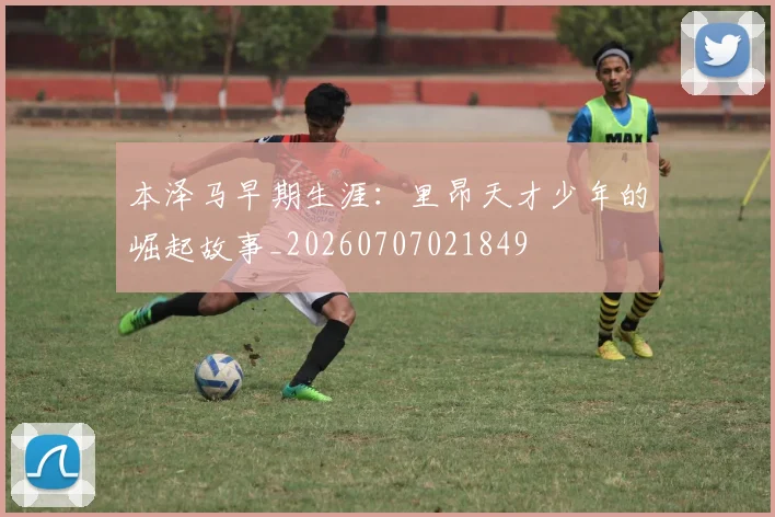 本泽马早期生涯：里昂天才少年的崛起故事_20260707021849