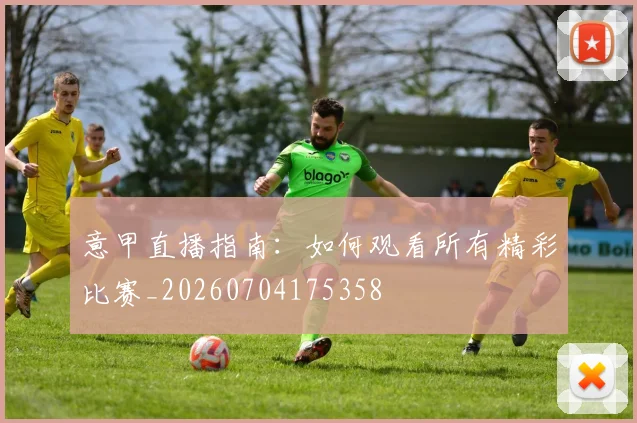 意甲直播指南：如何观看所有精彩比赛_20260704175358