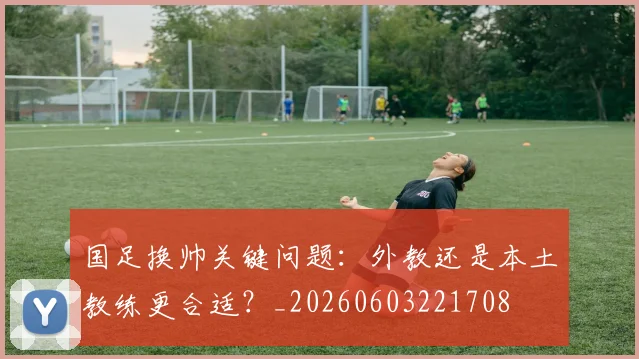 国足换帅关键问题:外教还是本土教练更合适?_20260603221708