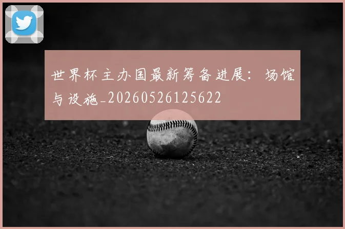 世界杯主办国最新筹备进展：场馆与设施_20260526125622