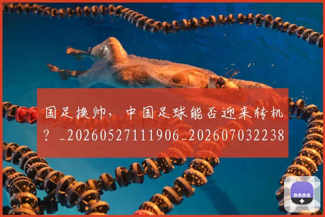 国足换帅,中国足球能否迎来转机?_20260527111906_20260703223852