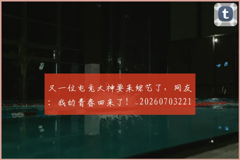 又一位电竞大神要来综艺了,网友:我的青春回来了!_20260703221341_20260718205227