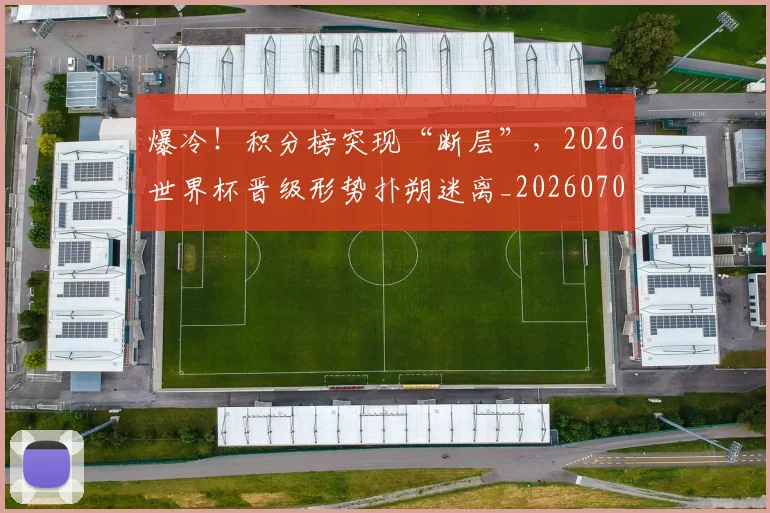 爆冷!积分榜突现“断层”,2026世界杯晋级形势扑朔迷离_20260708191006_20260802155354