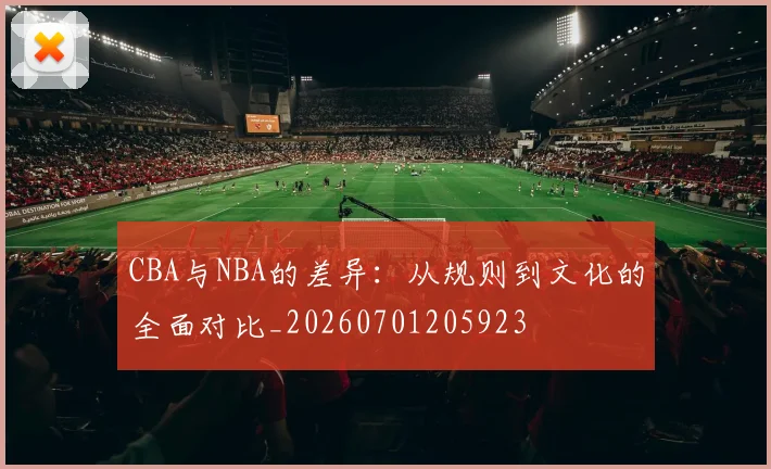 CBA与NBA的差异:从规则到文化的全面对比_20260701205923