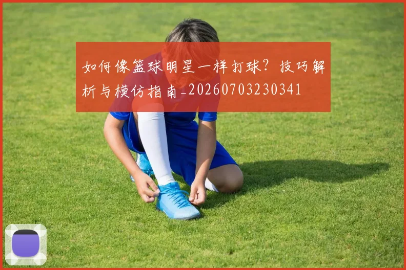 如何像篮球明星一样打球?技巧解析与模仿指南_20260703230341