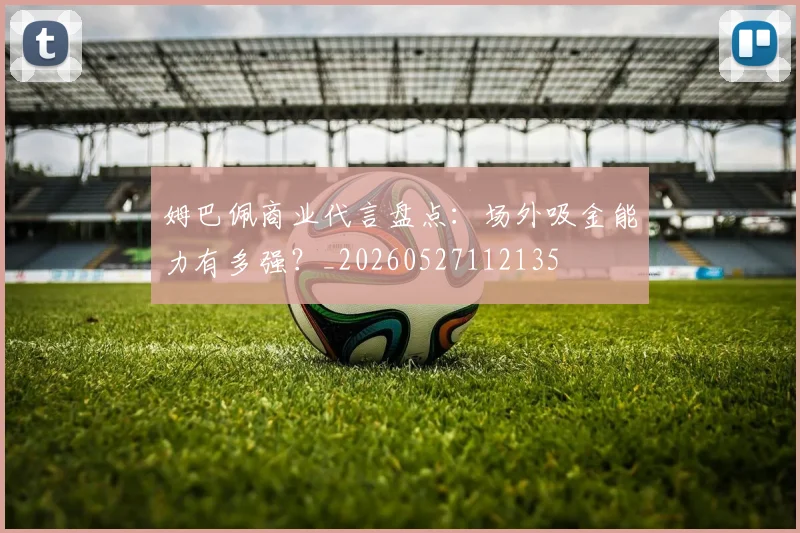 姆巴佩商业代言盘点：场外吸金能力有多强？_20260527112135