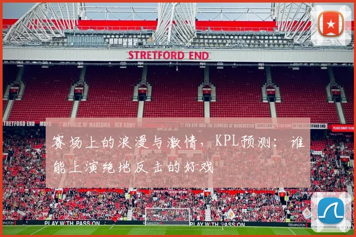 赛场上的浪漫与激情,KPL预测:谁能上演绝地反击的好戏