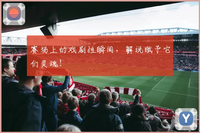 赛场上的戏剧性瞬间,解说赋予它们灵魂!