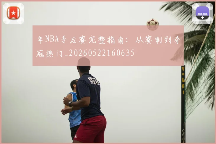 年NBA季后赛完整指南：从赛制到夺冠热门_20260522160635