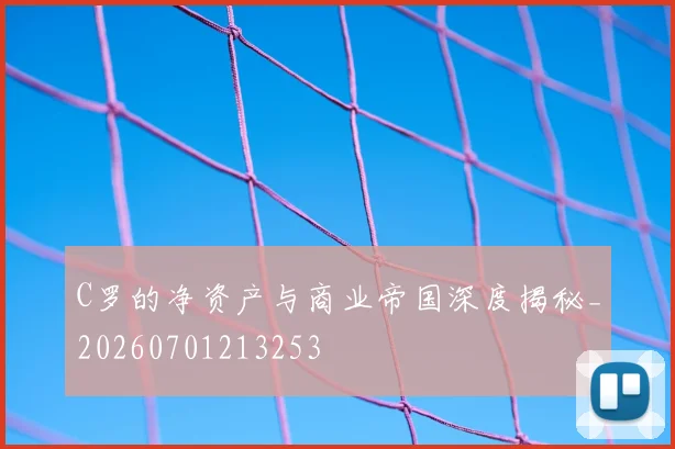 C罗的净资产与商业帝国深度揭秘_20260701213253