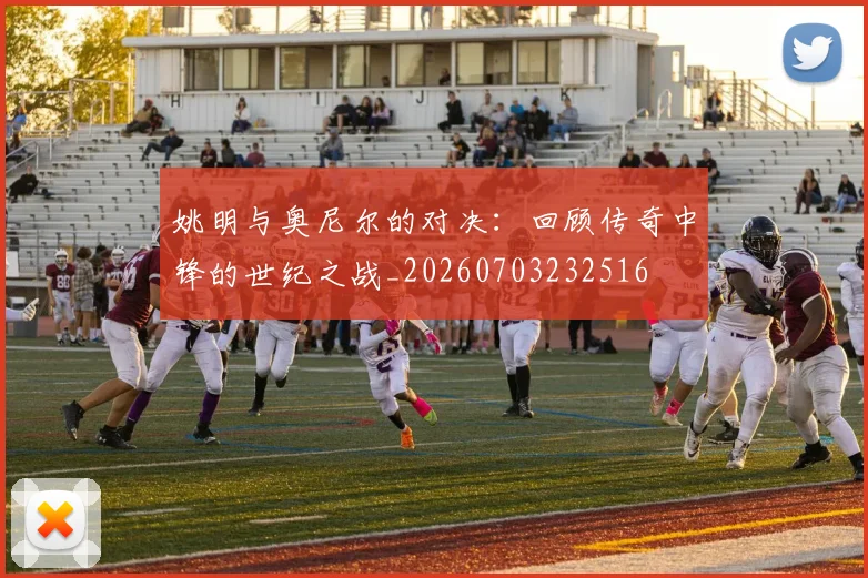 姚明与奥尼尔的对决:回顾传奇中锋的世纪之战_20260703232516