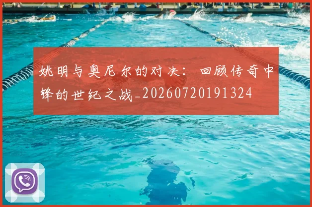 姚明与奥尼尔的对决:回顾传奇中锋的世纪之战_20260720191324