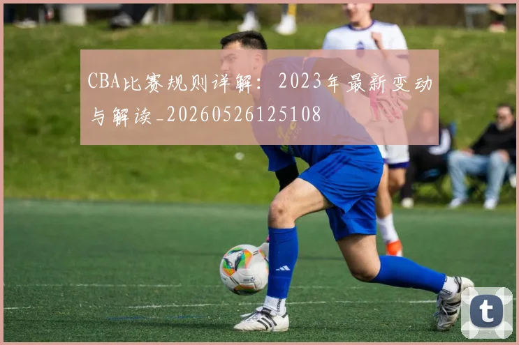 CBA比赛规则详解:2023年最新变动与解读_20260526125108