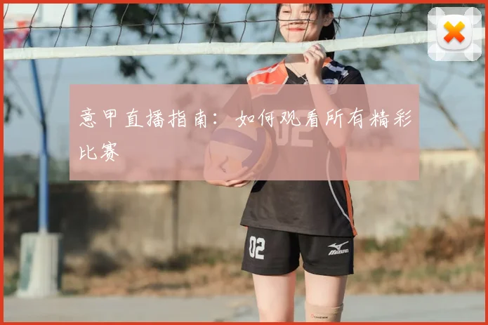 意甲直播指南：如何观看所有精彩比赛