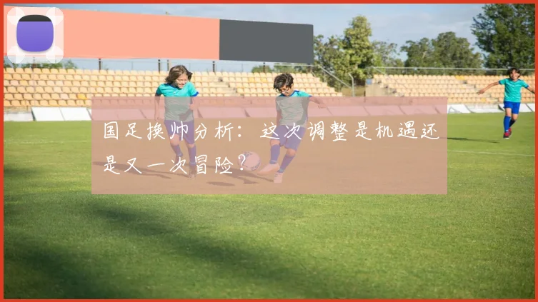 国足换帅分析:这次调整是机遇还是又一次冒险?