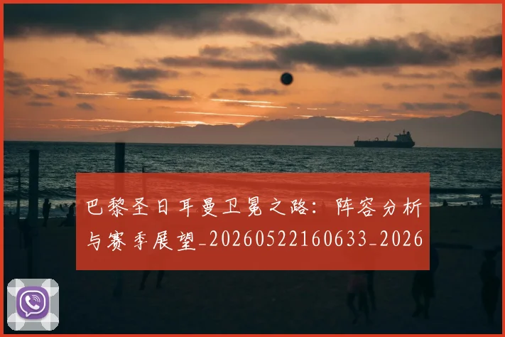 巴黎圣日耳曼卫冕之路:阵容分析与赛季展望_20260522160633_20260704170956_20260722154048