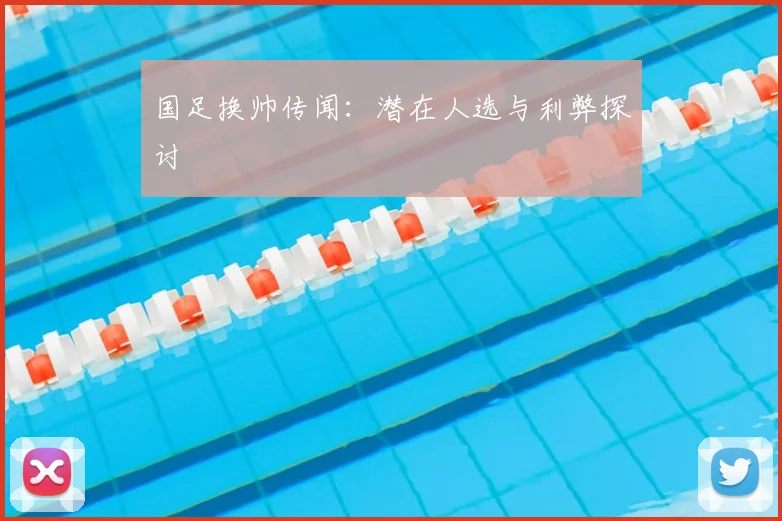 国足换帅传闻：潜在人选与利弊探讨