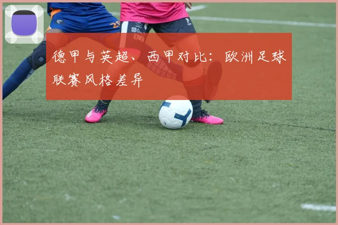德甲与英超、西甲对比:欧洲足球联赛风格差异