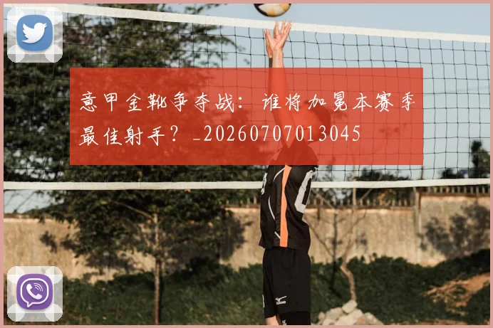 意甲金靴争夺战:谁将加冕本赛季最佳射手?_20260707013045