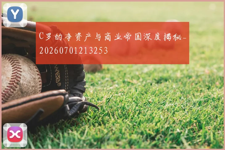C罗的净资产与商业帝国深度揭秘_20260701213253
