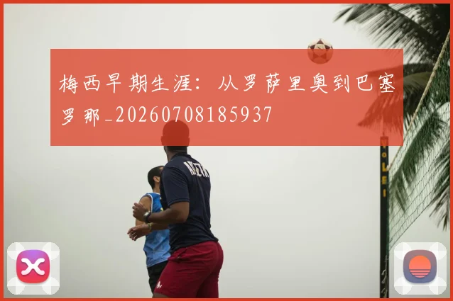 梅西早期生涯:从罗萨里奥到巴塞罗那_20260708185937