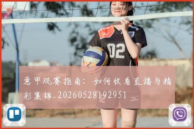 意甲观赛指南:如何收看直播与精彩集锦_20260528192951
