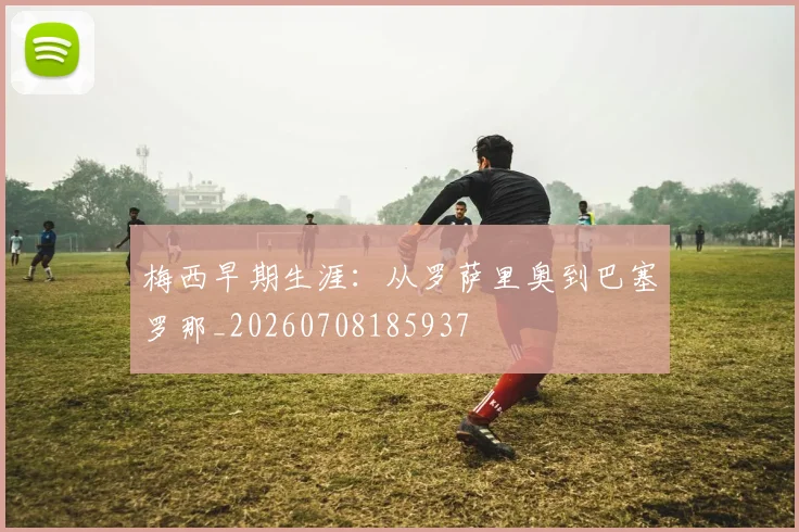 梅西早期生涯:从罗萨里奥到巴塞罗那_20260708185937