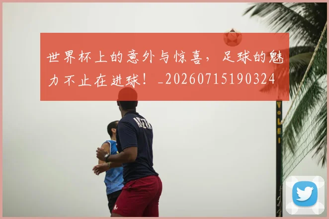 世界杯上的意外与惊喜,足球的魅力不止在进球!_20260715190324