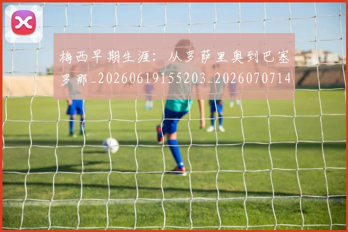 梅西早期生涯:从罗萨里奥到巴塞罗那_20260619155203_20260707144605_20260731181520