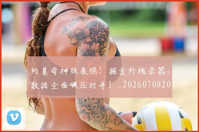 约基奇神级表现!掘金外线杀器,数据全面碾压对手!_20260708201125