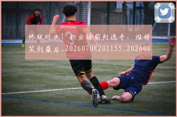 终极对决！积分榜前列选手，谁将笑到最后_20260708201155_20260803142458