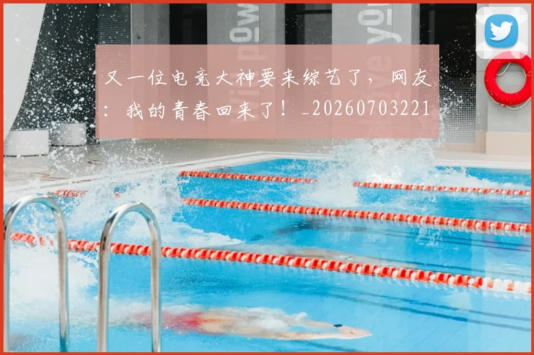 又一位电竞大神要来综艺了,网友:我的青春回来了!_20260703221341_20260718205227