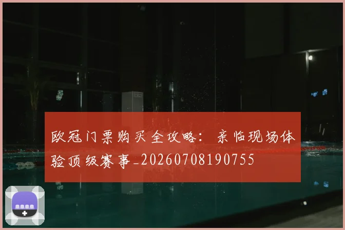 欧冠门票购买全攻略：亲临现场体验顶级赛事_20260708190755
