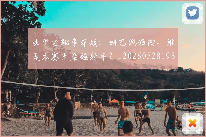 法甲金靴争夺战:姆巴佩领衔,谁是本赛季最强射手?_20260528193511