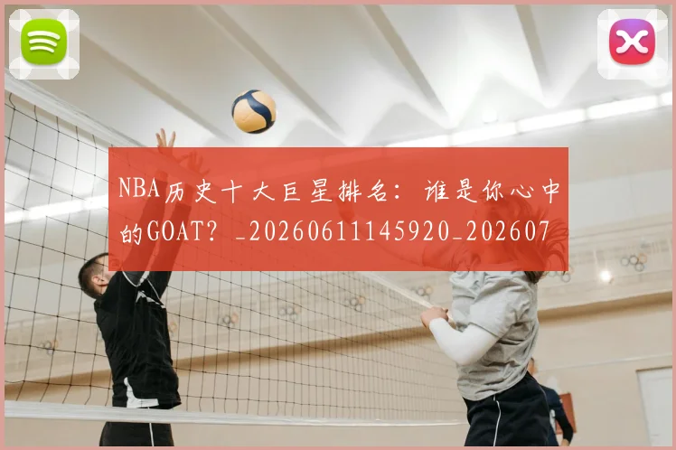 NBA历史十大巨星排名:谁是你心中的GOAT?_20260611145920_20260701215437
