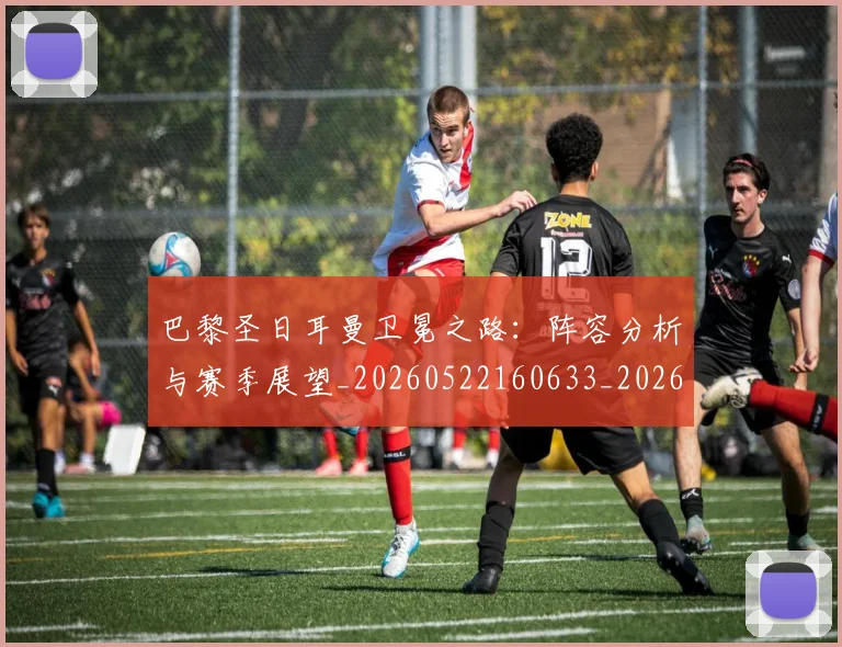 巴黎圣日耳曼卫冕之路:阵容分析与赛季展望_20260522160633_20260722154045