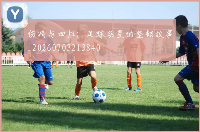 伤病与回归：足球明星的坚韧故事_20260703213840
