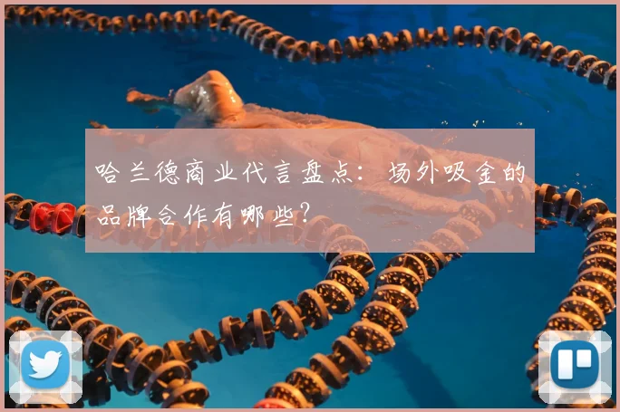 哈兰德商业代言盘点：场外吸金的品牌合作有哪些？