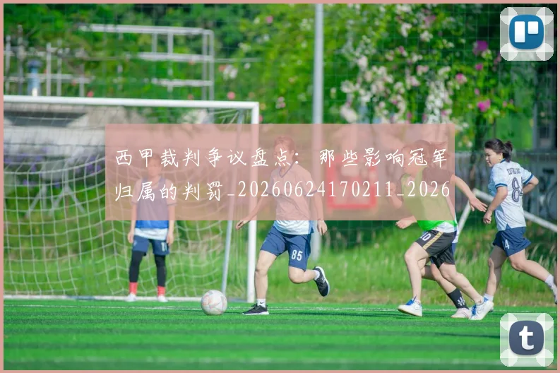 西甲裁判争议盘点:那些影响冠军归属的判罚_20260624170211_20260710012628