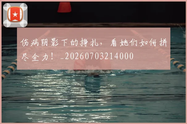 伤病阴影下的挣扎，看她们如何拼尽全力！_20260703214000
