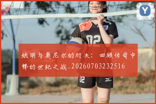 姚明与奥尼尔的对决:回顾传奇中锋的世纪之战_20260703232516