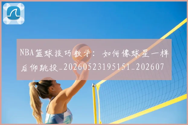 NBA篮球技巧教学:如何像球星一样后仰跳投_20260523195151_20260702171315_20260714214403