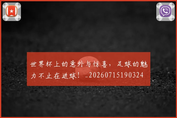 世界杯上的意外与惊喜，足球的魅力不止在进球！_20260715190324
