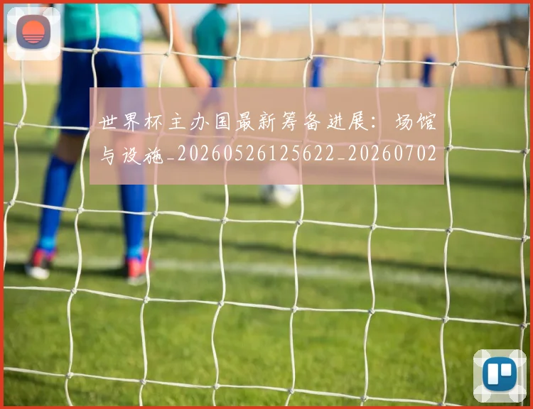世界杯主办国最新筹备进展：场馆与设施_20260526125622_20260702173720