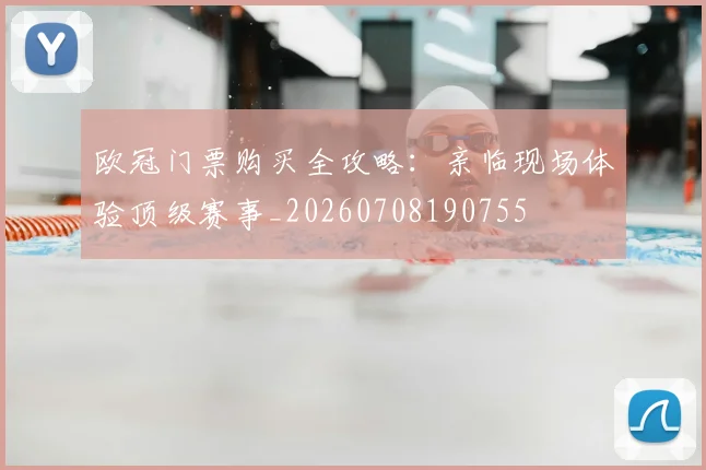 欧冠门票购买全攻略:亲临现场体验顶级赛事_20260708190755