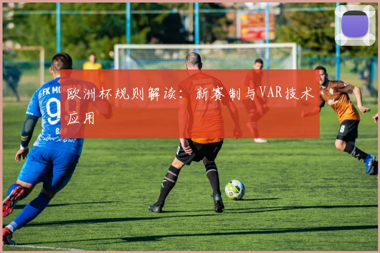 欧洲杯规则解读：新赛制与VAR技术应用