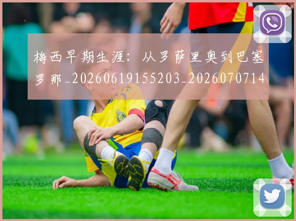 梅西早期生涯:从罗萨里奥到巴塞罗那_20260619155203_20260707144605_20260731181520