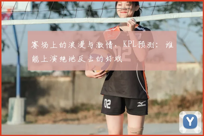 赛场上的浪漫与激情，KPL预测：谁能上演绝地反击的好戏