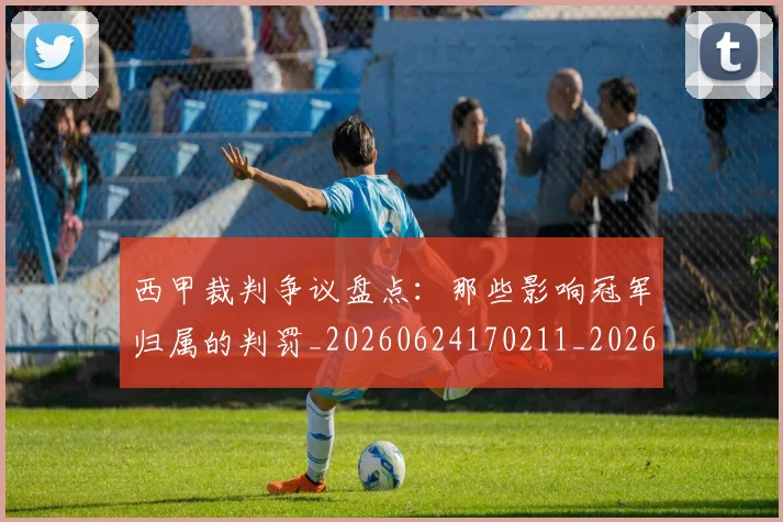 西甲裁判争议盘点：那些影响冠军归属的判罚_20260624170211_20260710012628